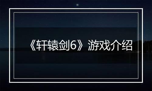 《轩辕剑6》游戏介绍
