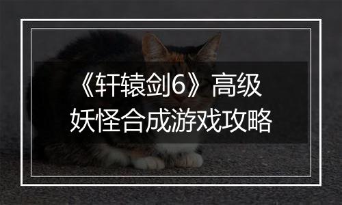 《轩辕剑6》高级妖怪合成游戏攻略