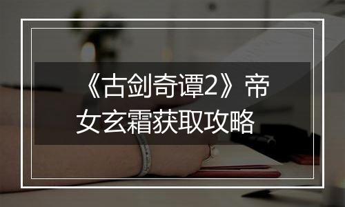 《古剑奇谭2》帝女玄霜获取攻略