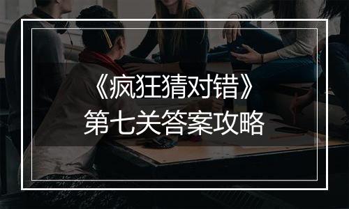 《疯狂猜对错》第七关答案攻略
