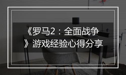 《罗马2：全面战争》游戏经验心得分享