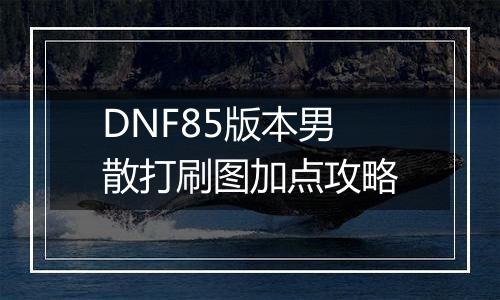 DNF85版本男散打刷图加点攻略