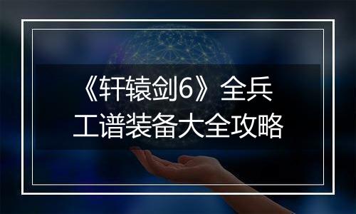 《轩辕剑6》全兵工谱装备大全攻略