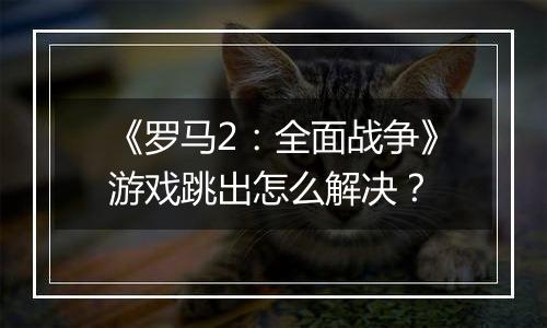 《罗马2：全面战争》游戏跳出怎么解决？