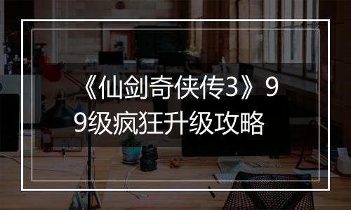 《仙剑奇侠传3》99级疯狂升级攻略