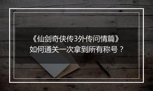 《仙剑奇侠传3外传问情篇》如何通关一次拿到所有称号？