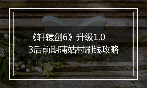 《轩辕剑6》升级1.03后前期蒲姑村刷钱攻略