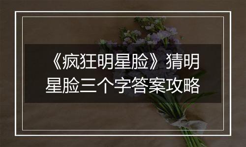 《疯狂明星脸》猜明星脸三个字答案攻略