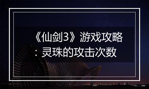 《仙剑3》游戏攻略：灵珠的攻击次数