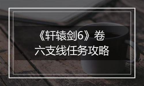 《轩辕剑6》卷六支线任务攻略