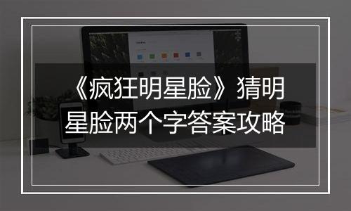 《疯狂明星脸》猜明星脸两个字答案攻略