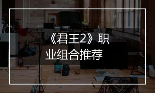 《君王2》职业组合推荐