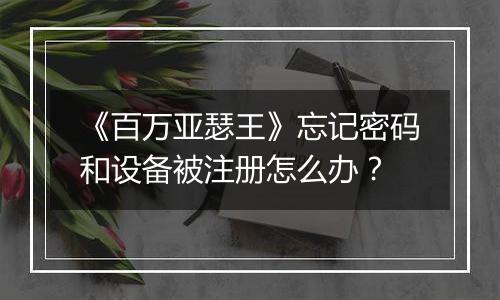 《百万亚瑟王》忘记密码和设备被注册怎么办？