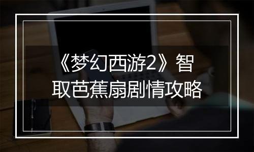 《梦幻西游2》智取芭蕉扇剧情攻略