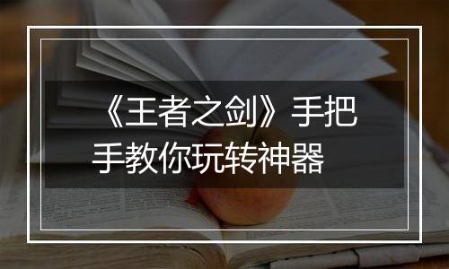 《王者之剑》手把手教你玩转神器