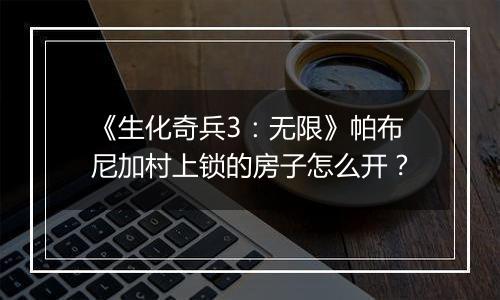 《生化奇兵3：无限》帕布尼加村上锁的房子怎么开？
