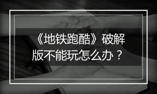 《地铁跑酷》破解版不能玩怎么办？