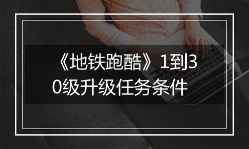 《地铁跑酷》1到30级升级任务条件