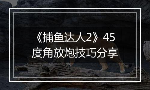 《捕鱼达人2》45度角放炮技巧分享