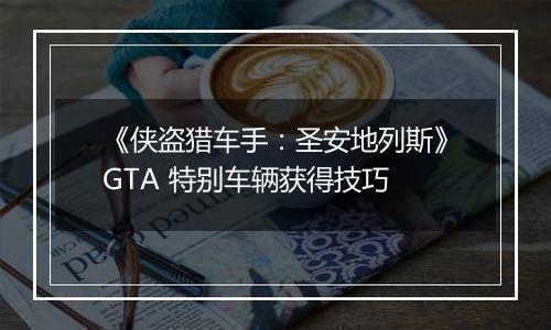 《侠盗猎车手：圣安地列斯》GTA 特别车辆获得技巧