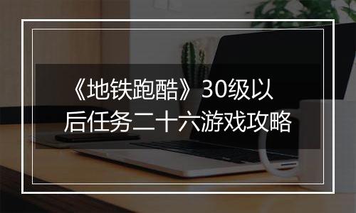 《地铁跑酷》30级以后任务二十六游戏攻略