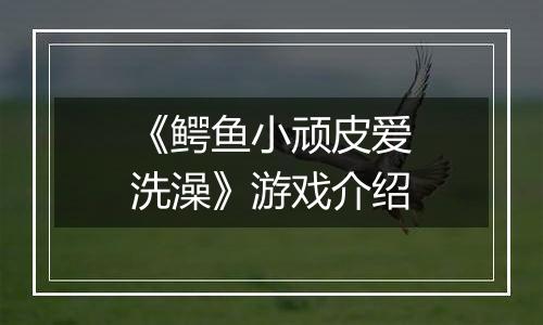 《鳄鱼小顽皮爱洗澡》游戏介绍