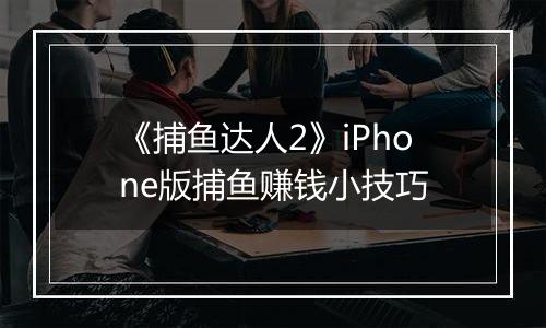 《捕鱼达人2》iPhone版捕鱼赚钱小技巧
