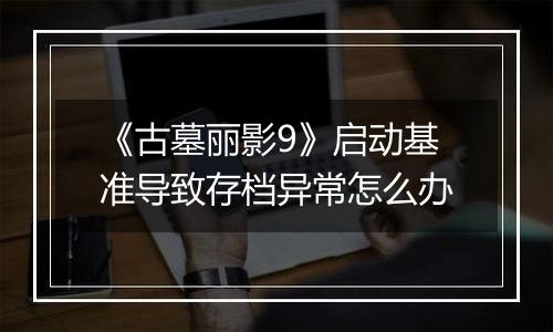《古墓丽影9》启动基准导致存档异常怎么办