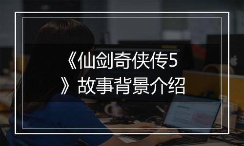 《仙剑奇侠传5》故事背景介绍