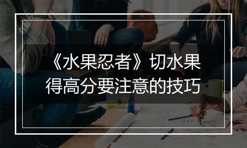 《水果忍者》切水果得高分要注意的技巧