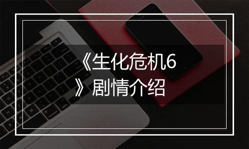 《生化危机6》剧情介绍