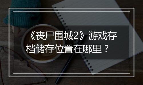 《丧尸围城2》游戏存档储存位置在哪里？