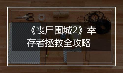 《丧尸围城2》幸存者拯救全攻略