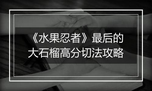 《水果忍者》最后的大石榴高分切法攻略