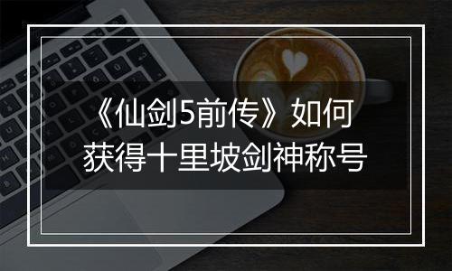 《仙剑5前传》如何获得十里坡剑神称号