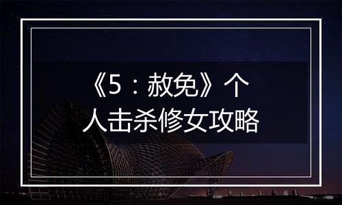 《5：赦免》个人击杀修女攻略