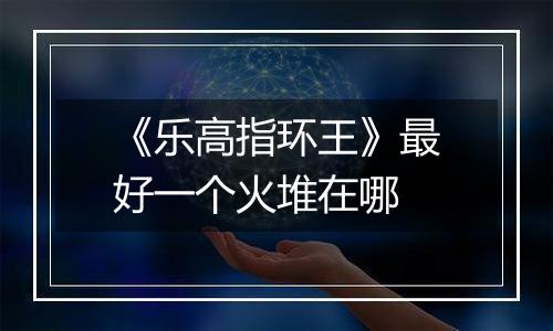 《乐高指环王》最好一个火堆在哪