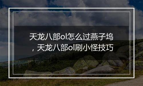 天龙八部ol怎么过燕子坞，天龙八部ol刷小怪技巧