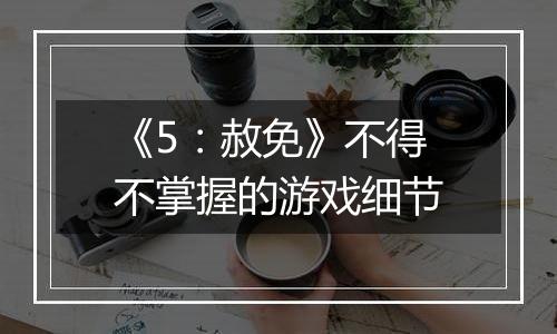 《5：赦免》不得不掌握的游戏细节