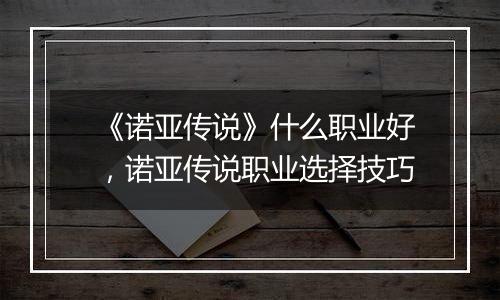 《诺亚传说》什么职业好，诺亚传说职业选择技巧