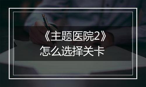 《主题医院2》怎么选择关卡
