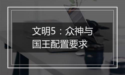 文明5：众神与国王配置要求