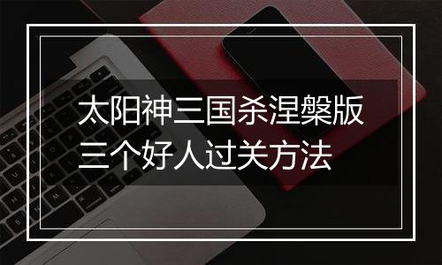 太阳神三国杀涅槃版三个好人过关方法