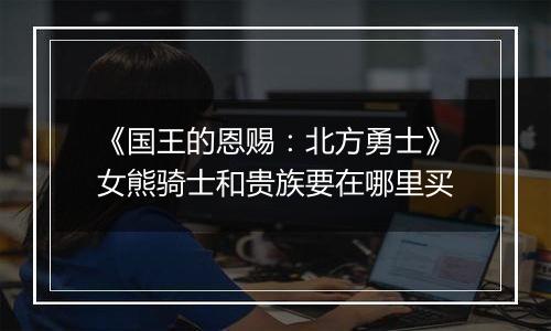 《国王的恩赐：北方勇士》女熊骑士和贵族要在哪里买