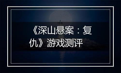 《深山悬案：复仇》游戏测评
