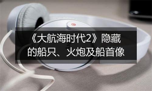 《大航海时代2》隐藏的船只、火炮及船首像