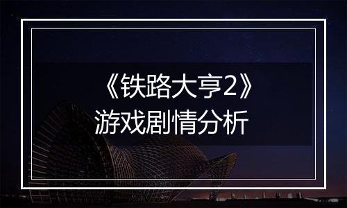 《铁路大亨2》游戏剧情分析