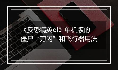 《反恐精英ol》单机版的僵尸“刀闪”和飞行器用法