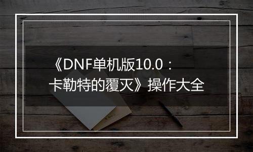 《DNF单机版10.0：卡勒特的覆灭》操作大全