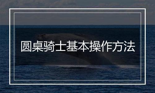 圆桌骑士基本操作方法